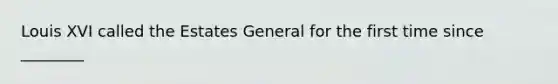 Louis XVI called the Estates General for the first time since ________