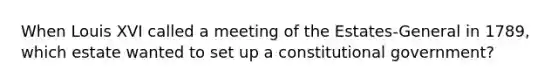 When Louis XVI called a meeting of the Estates-General in 1789, which estate wanted to set up a constitutional government?