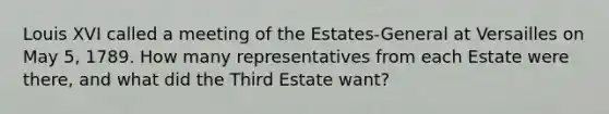 Louis XVI called a meeting of the Estates-General at Versailles on May 5, 1789. How many representatives from each Estate were there, and what did the Third Estate want?