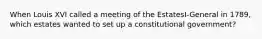 When Louis XVI called a meeting of the EstatesI-General in 1789, which estates wanted to set up a constitutional government?