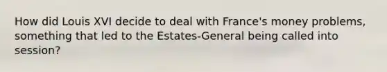 How did Louis XVI decide to deal with France's money problems, something that led to the Estates-General being called into session?