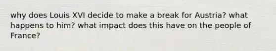 why does Louis XVI decide to make a break for Austria? what happens to him? what impact does this have on the people of France?