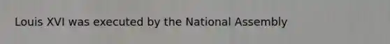 Louis XVI was executed by the National Assembly