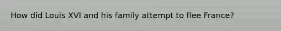 How did Louis XVI and his family attempt to flee France?