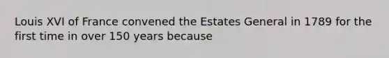 Louis XVI of France convened the Estates General in 1789 for the first time in over 150 years because