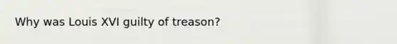 Why was Louis XVI guilty of treason?