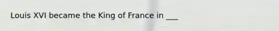 Louis XVI became the King of France in ___