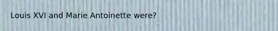 Louis XVI and Marie Antoinette were?