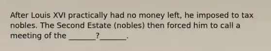 After Louis XVI practically had no money left, he imposed to tax nobles. The Second Estate (nobles) then forced him to call a meeting of the _______?_______.