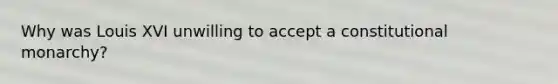 Why was Louis XVI unwilling to accept a constitutional monarchy?
