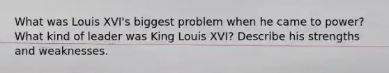 What was Louis XVI's biggest problem when he came to power? What kind of leader was King Louis XVI? Describe his strengths and weaknesses.