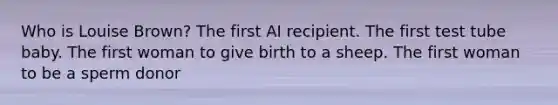 Who is Louise Brown? The first AI recipient. The first test tube baby. The first woman to give birth to a sheep. The first woman to be a sperm donor