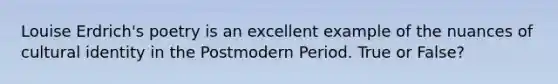 Louise Erdrich's poetry is an excellent example of the nuances of cultural identity in the Postmodern Period. True or False?