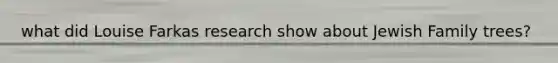 what did Louise Farkas research show about Jewish Family trees?