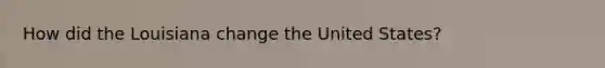 How did the Louisiana change the United States?