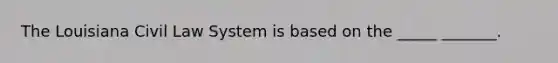 The Louisiana Civil Law System is based on the _____ _______.