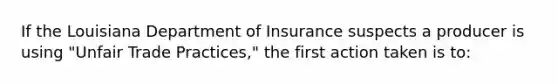 If the Louisiana Department of Insurance suspects a producer is using "Unfair Trade Practices," the first action taken is to: