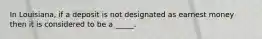 In Louisiana, if a deposit is not designated as earnest money then it is considered to be a _____.