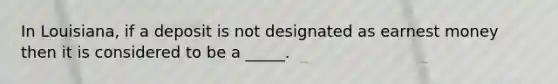 In Louisiana, if a deposit is not designated as earnest money then it is considered to be a _____.