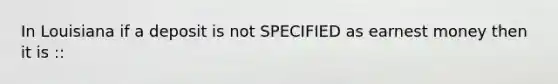 In Louisiana if a deposit is not SPECIFIED as earnest money then it is ::