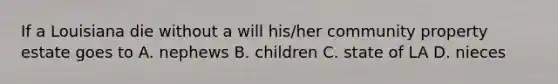 If a Louisiana die without a will his/her community property estate goes to A. nephews B. children C. state of LA D. nieces