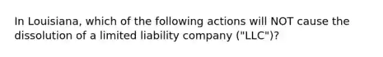 In Louisiana, which of the following actions will NOT cause the dissolution of a limited liability company ("LLC")?