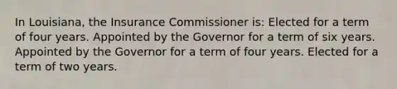 In Louisiana, the Insurance Commissioner is: Elected for a term of four years. Appointed by the Governor for a term of six years. Appointed by the Governor for a term of four years. Elected for a term of two years.