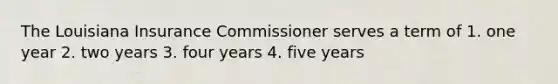 The Louisiana Insurance Commissioner serves a term of 1. one year 2. two years 3. four years 4. five years