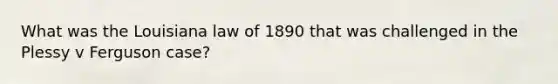 What was the Louisiana law of 1890 that was challenged in the Plessy v Ferguson case?