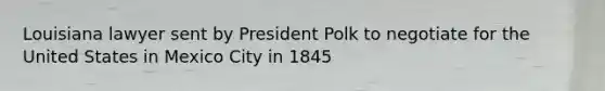 Louisiana lawyer sent by President Polk to negotiate for the United States in Mexico City in 1845