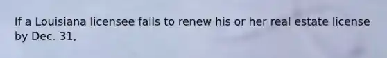 If a Louisiana licensee fails to renew his or her real estate license by Dec. 31,