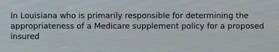 In Louisiana who is primarily responsible for determining the appropriateness of a Medicare supplement policy for a proposed insured