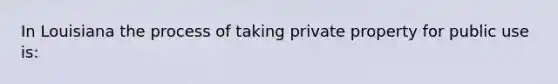 In Louisiana the process of taking private property for public use is: