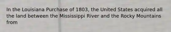 In the Louisiana Purchase of 1803, the United States acquired all the land between the Mississippi River and the Rocky Mountains from