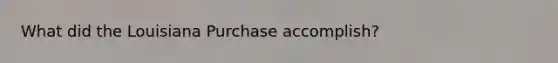 What did the Louisiana Purchase accomplish?