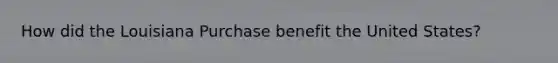 How did the Louisiana Purchase benefit the United States?