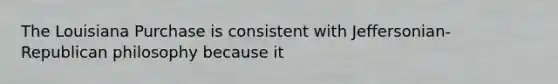 The Louisiana Purchase is consistent with Jeffersonian-Republican philosophy because it