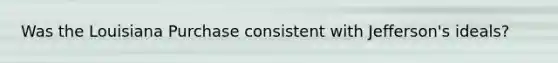 Was the Louisiana Purchase consistent with Jefferson's ideals?