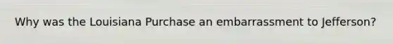 Why was the Louisiana Purchase an embarrassment to Jefferson?