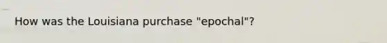 How was the Louisiana purchase "epochal"?