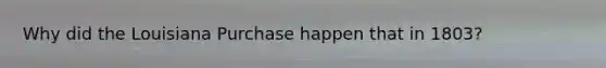 Why did the Louisiana Purchase happen that in 1803?
