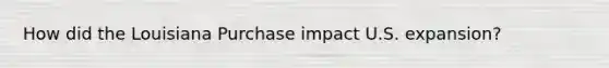 How did the Louisiana Purchase impact U.S. expansion?
