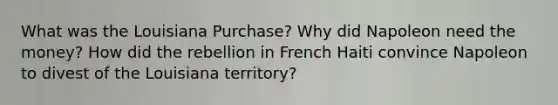 What was the Louisiana Purchase? Why did Napoleon need the money? How did the rebellion in French Haiti convince Napoleon to divest of the Louisiana territory?