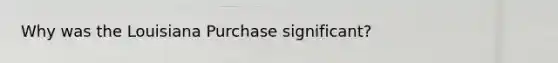 Why was the Louisiana Purchase significant?