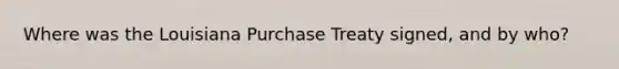 Where was the Louisiana Purchase Treaty signed, and by who?