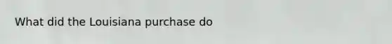 What did the Louisiana purchase do