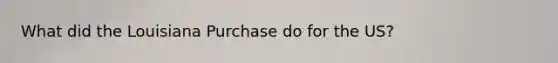 What did the Louisiana Purchase do for the US?
