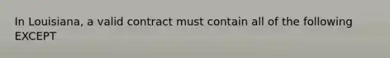 In Louisiana, a valid contract must contain all of the following EXCEPT