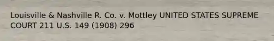 Louisville & Nashville R. Co. v. Mottley UNITED STATES SUPREME COURT 211 U.S. 149 (1908) 296