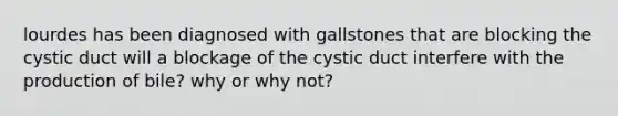 lourdes has been diagnosed with gallstones that are blocking the cystic duct will a blockage of the cystic duct interfere with the production of bile? why or why not?